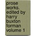 Prose Works. Edited by Harry Buxton Forman Volume 1