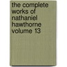 The Complete Works of Nathaniel Hawthorne Volume 13 by Nathaniel Hawthorne