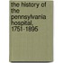 The History Of The Pennsylvania Hospital, 1751-1895