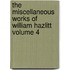 The Miscellaneous Works of William Hazlitt Volume 4