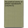 The Poetical Works of William Wordsworth (Volume 5) by William Wordsworth