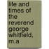 Life And Times Of The Reverend George Whitfield, M.A