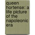 Queen Hortense: A Life Picture Of The Napoleonic Era