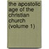 The Apostolic Age Of The Christian Church (Volume 1)