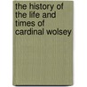 The History Of The Life And Times Of Cardinal Wolsey door Joseph Grove