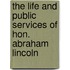 The Life and Public Services of Hon. Abraham Lincoln