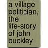 a Village Politician, the Life-Story of John Buckley door John Buckley