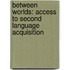 Between Worlds: Access To Second Language Acquisition