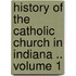 History of the Catholic Church in Indiana .. Volume 1