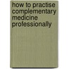 How To Practise Complementary Medicine Professionally door Jane Steward-Rivers