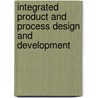 Integrated Product and Process Design and Development by Satyandra K. Gupta