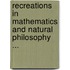 Recreations In Mathematics And Natural Philosophy ...