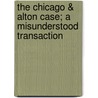 The Chicago & Alton Case; a Misunderstood Transaction by Kennan George 1845-1924