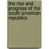 The Rise and Progress of the South American Republics