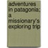 Adventures In Patagonia; A Missionary's Exploring Trip