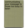 Communicating Your Message to Those Too Busy to Listen door John R. Obenchain Jr. M.B.A.