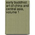 Early Buddhist Art of China and Central Asia, Volume 1