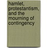 Hamlet, Protestantism, And The Mourning Of Contingency by Jr. John E. Curran