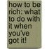 How to Be Rich: What to Do with It When You've Got It!