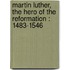 Martin Luther, the Hero of the Reformation : 1483-1546