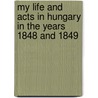 My Life and Acts in Hungary in the Years 1848 and 1849 by Arthur Gorgei