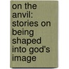 On The Anvil: Stories On Being Shaped Into God's Image door Max Lucado