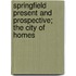 Springfield Present and Prospective; The City of Homes