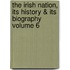 The Irish Nation, Its History & Its Biography Volume 6