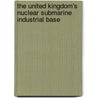 The United Kingdom's Nuclear Submarine Industrial Base by John Birkler
