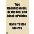 True Republicanism; Or, The Real And Ideal In Politics
