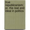 True Republicanism; Or, The Real And Ideal In Politics door Frank Preston Stearns