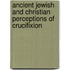 Ancient Jewish and Christian Perceptions of Crucifixion