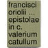 Francisci Oriolii ... Epistolae in C. Valerium Catullum