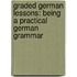 Graded German Lessons: Being a Practical German Grammar