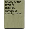History of the Town of Gardner, Worcester County, Mass. door Herrick William D. (William Dodg 1851-