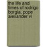 The Life And Times Of Rodrigo Borgia, Pope Alexander Vi