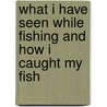 What I Have Seen While Fishing and How I Caught My Fish door Philip Geen
