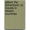 Gilbert the Adventurer; Or, Travels in Distant Countries by Samuel G. Goodrich