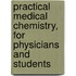 Practical Medical Chemistry, for Physicians and Students