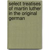 Select Treatises Of Martin Luther In The Original German door Martin Luther