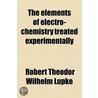 The Elements of Electro-Chemistry Treated Experimentally door Robert Theodor Wilhelm Lupke