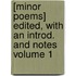 [Minor Poems] Edited, with an Introd. and Notes Volume 1