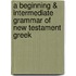 A Beginning & Intermediate Grammar of New Testament Greek