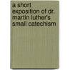 A Short Exposition Of Dr. Martin Luther's Small Catechism door Martin Luther