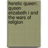 Heretic Queen: Queen Elizabeth I and the Wars of Religion