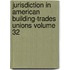 Jurisdiction in American Building-Trades Unions Volume 32