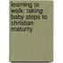 Learning To Walk: Taking Baby Steps To Christian Maturity
