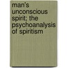 Man's Unconscious Spirit; The Psychoanalysis Of Spiritism by Wilfrid Lay