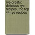 Rye Greats: Delicious Rye Recipes, the Top 44 Rye Recipes