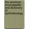The American Encyclopedia and Dictionary of Ophthalmology by Casey A. 1856-1942 Wood